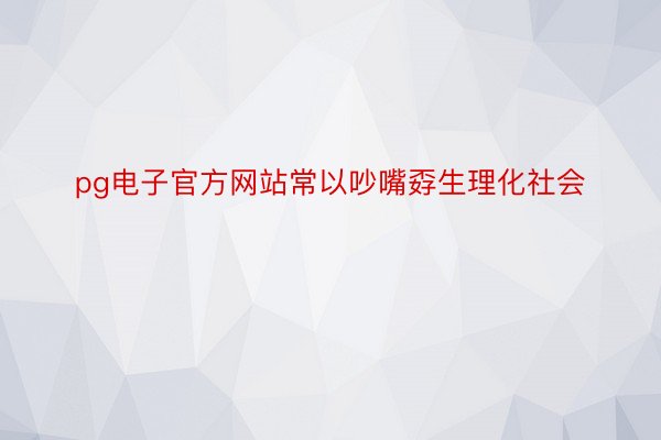 pg电子官方网站常以吵嘴孬生理化社会