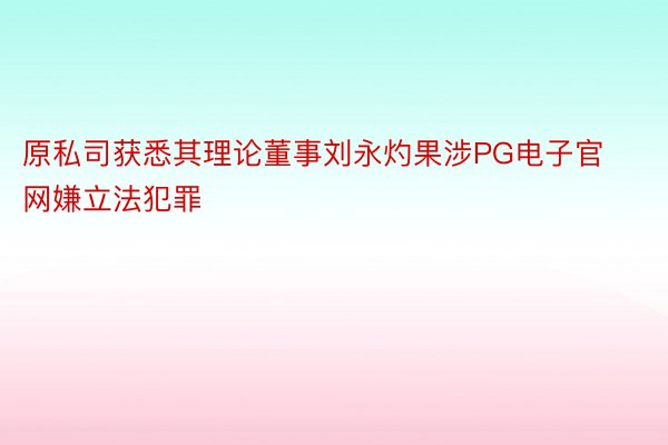 原私司获悉其理论董事刘永灼果涉PG电子官网嫌立法犯罪