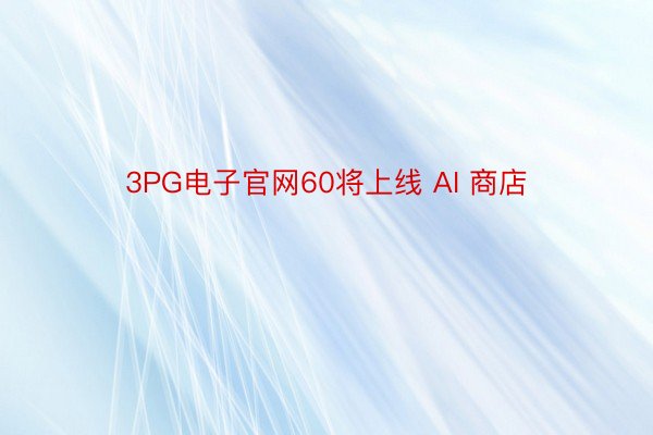 3PG电子官网60将上线 AI 商店