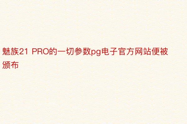 魅族21 PRO的一切参数pg电子官方网站便被颁布