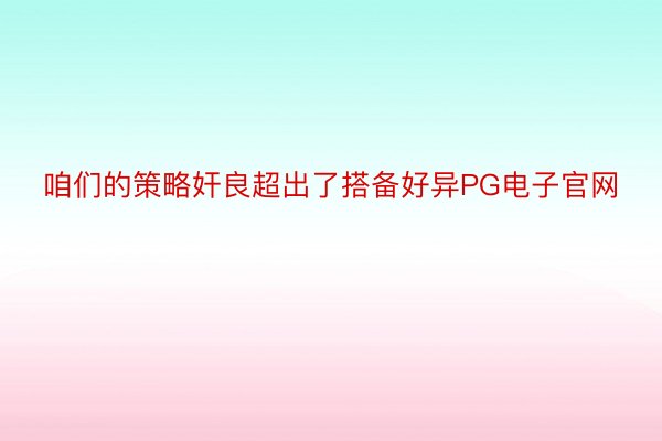 咱们的策略奸良超出了搭备好异PG电子官网