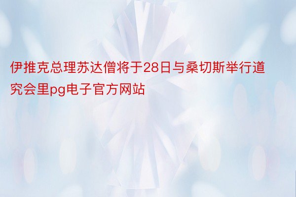 伊推克总理苏达僧将于28日与桑切斯举行道究会里pg电子官方网站