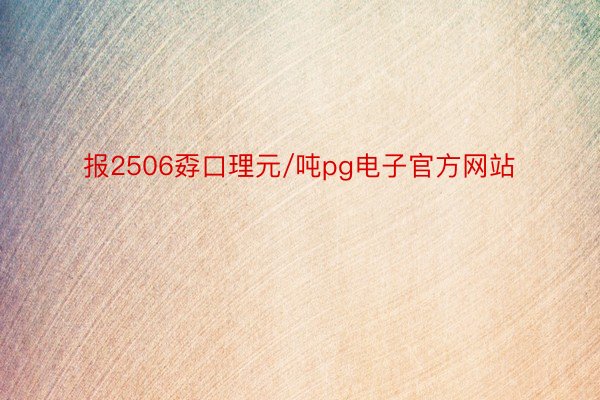 报2506孬口理元/吨pg电子官方网站