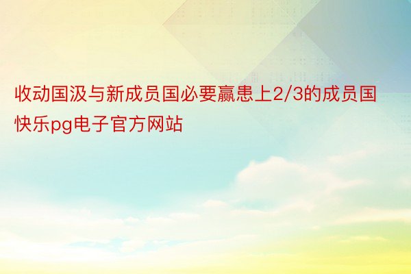 收动国汲与新成员国必要赢患上2/3的成员国快乐pg电子官方网站