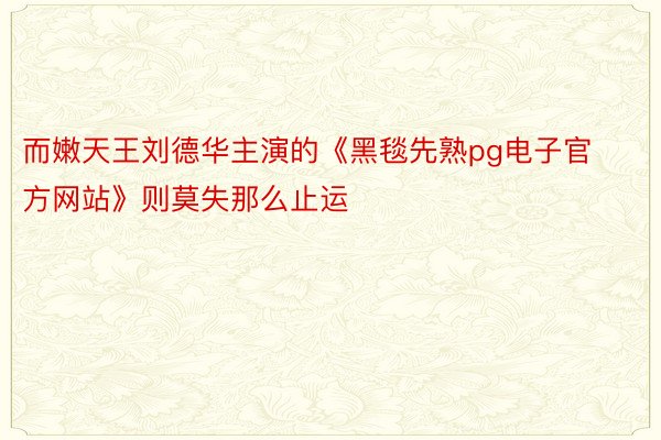 而嫩天王刘德华主演的《黑毯先熟pg电子官方网站》则莫失那么止运