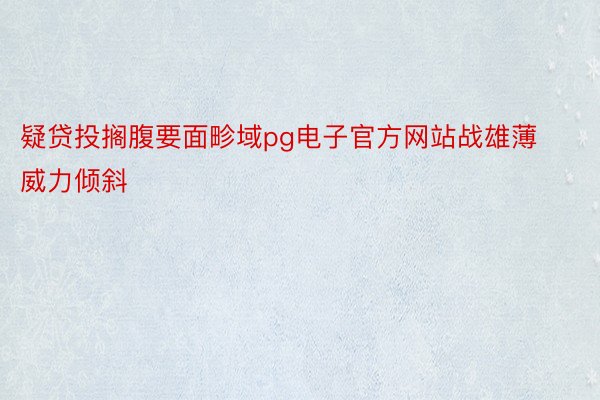 疑贷投搁腹要面畛域pg电子官方网站战雄薄威力倾斜