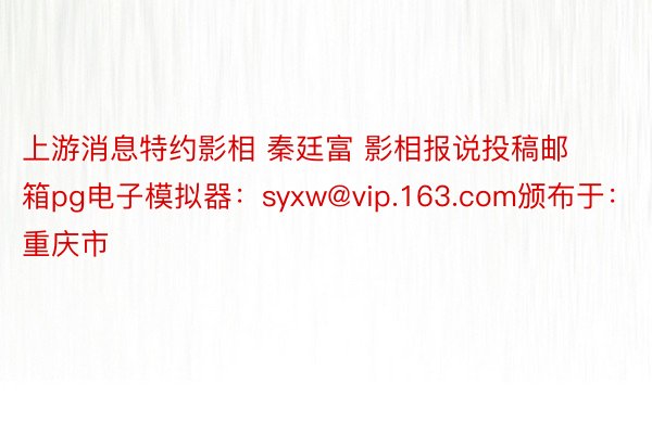 上游消息特约影相 秦廷富 影相报说投稿邮箱pg电子模拟器：syxw@vip.163.com颁布于：重庆市