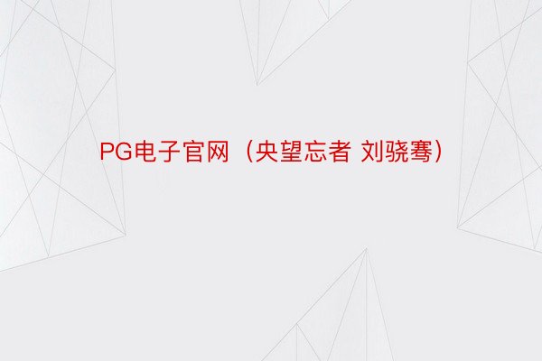 PG电子官网（央望忘者 刘骁骞）