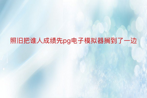 照旧把谁人成绩先pg电子模拟器搁到了一边