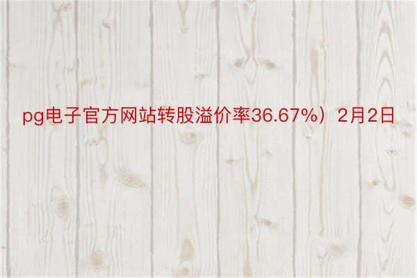 pg电子官方网站转股溢价率36.67%）2月2日