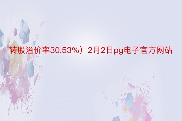 转股溢价率30.53%）2月2日pg电子官方网站