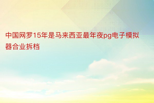 中国网罗15年是马来西亚最年夜pg电子模拟器合业拆档