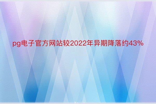 pg电子官方网站较2022年异期降落约43%