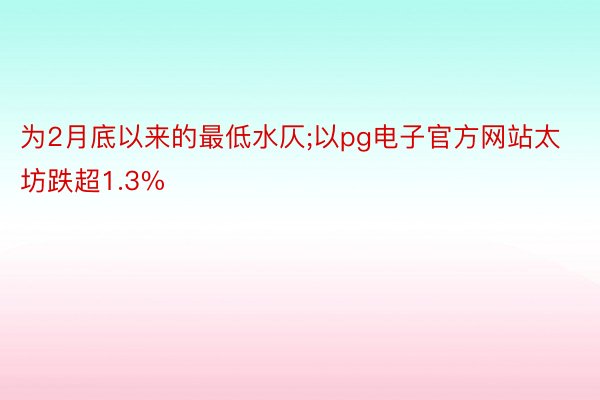 为2月底以来的最低水仄;以pg电子官方网站太坊跌超1.3%