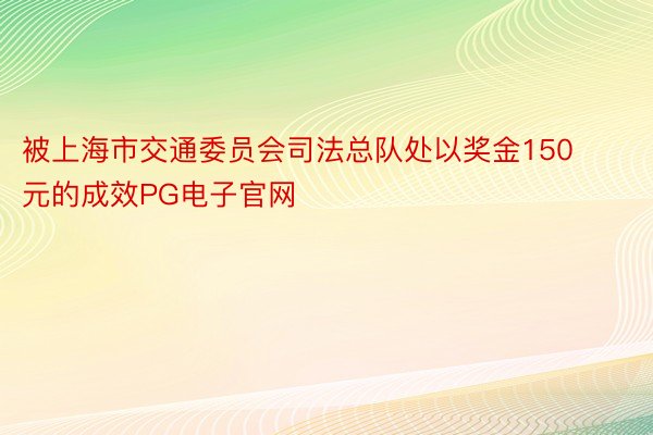 被上海市交通委员会司法总队处以奖金150元的成效PG电子官网