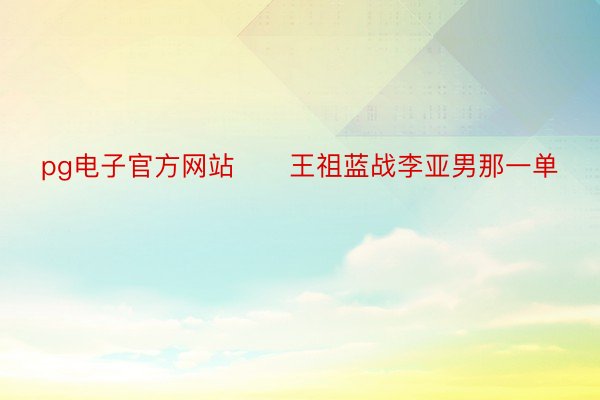 pg电子官方网站      王祖蓝战李亚男那一单