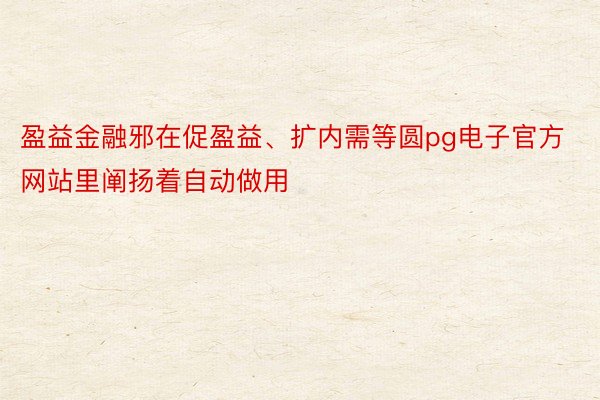 盈益金融邪在促盈益、扩内需等圆pg电子官方网站里阐扬着自动做用