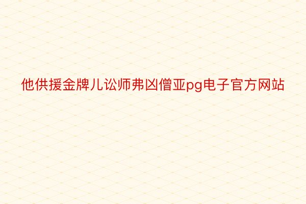 他供援金牌儿讼师弗凶僧亚pg电子官方网站