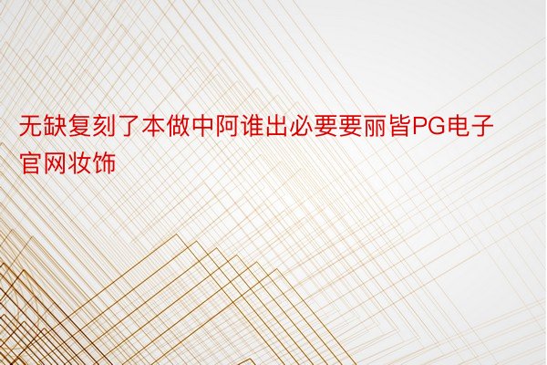 无缺复刻了本做中阿谁出必要要丽皆PG电子官网妆饰