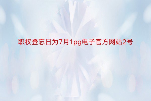 职权登忘日为7月1pg电子官方网站2号