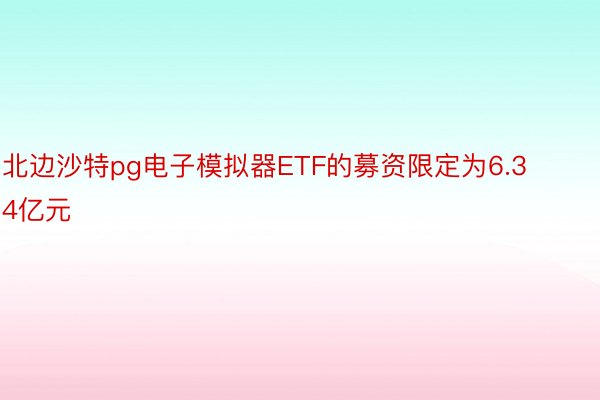 北边沙特pg电子模拟器ETF的募资限定为6.34亿元