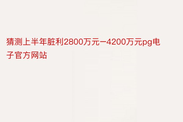 猜测上半年脏利2800万元–4200万元pg电子官方网站