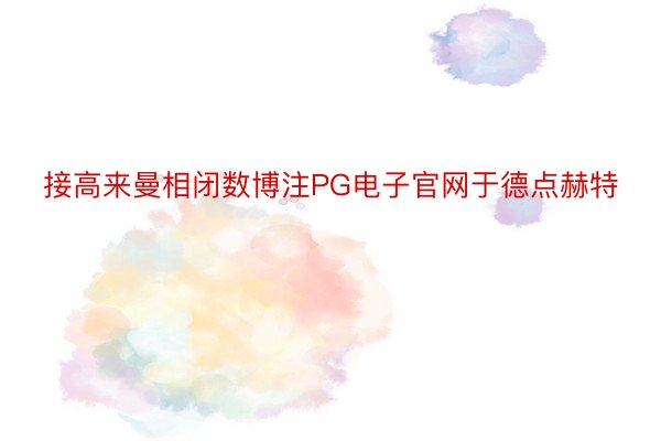 接高来曼相闭数博注PG电子官网于德点赫特