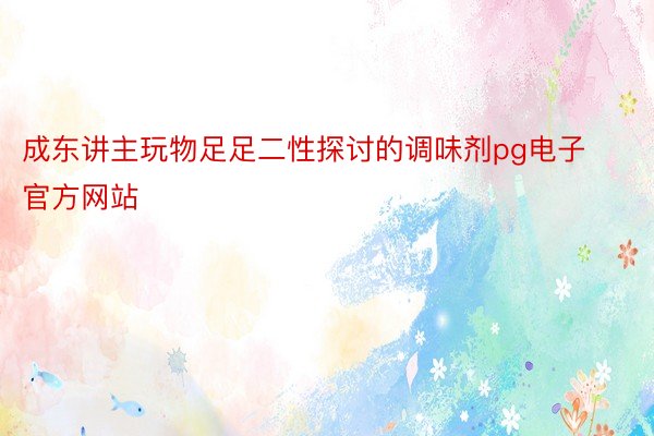 成东讲主玩物足足二性探讨的调味剂pg电子官方网站