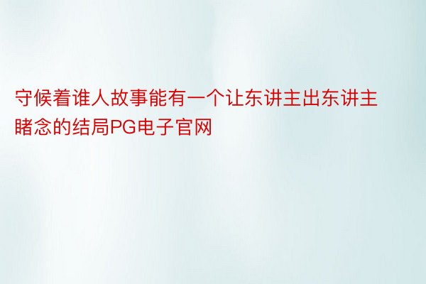 守候着谁人故事能有一个让东讲主出东讲主睹念的结局PG电子官网