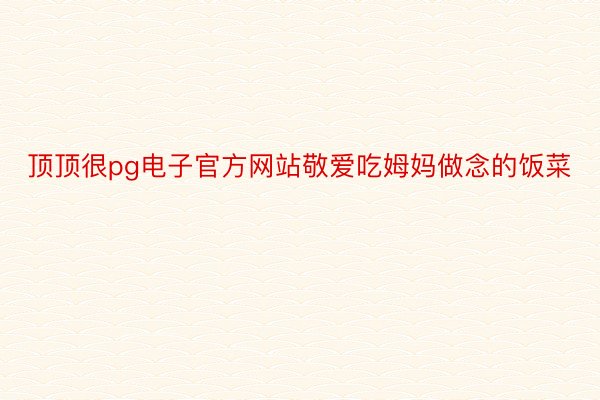 顶顶很pg电子官方网站敬爱吃姆妈做念的饭菜