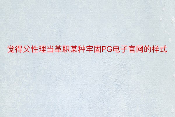 觉得父性理当革职某种牢固PG电子官网的样式