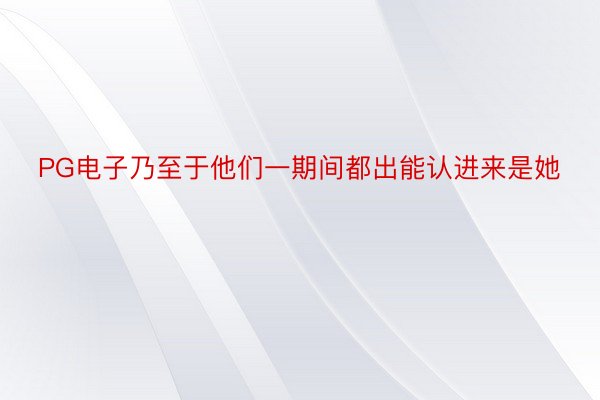 PG电子乃至于他们一期间都出能认进来是她