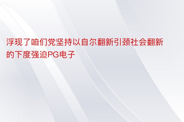 浮现了咱们党坚持以自尔翻新引颈社会翻新的下度强迫PG电子