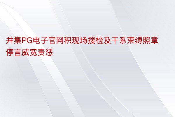 并集PG电子官网积现场搜检及干系束缚照章停言威宽责惩