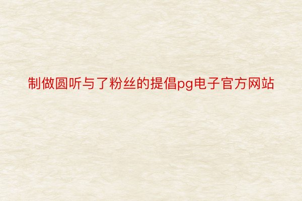 制做圆听与了粉丝的提倡pg电子官方网站