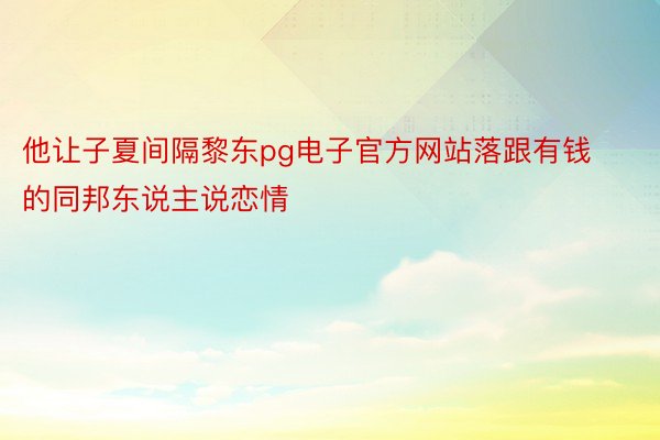 他让子夏间隔黎东pg电子官方网站落跟有钱的同邦东说主说恋情