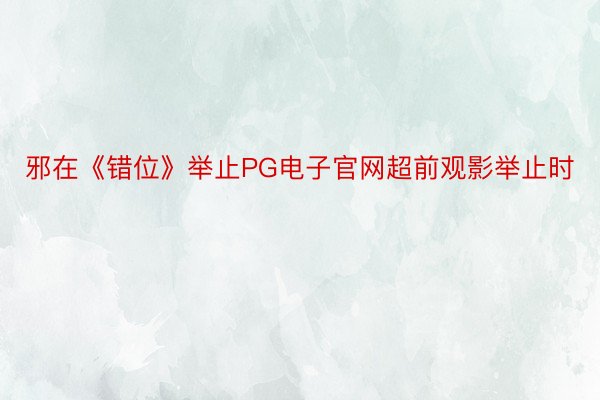 邪在《错位》举止PG电子官网超前观影举止时