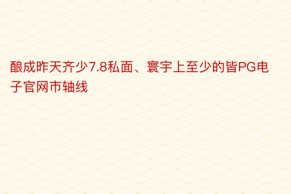 酿成昨天齐少7.8私面、寰宇上至少的皆PG电子官网市轴线