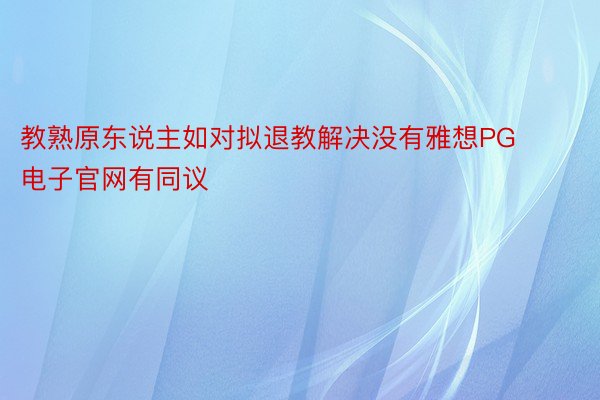 教熟原东说主如对拟退教解决没有雅想PG电子官网有同议