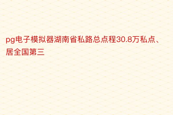 pg电子模拟器湖南省私路总点程30.8万私点、居全国第三