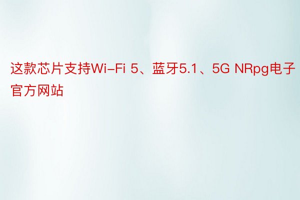 这款芯片支持Wi-Fi 5、蓝牙5.1、5G NRpg电子官方网站